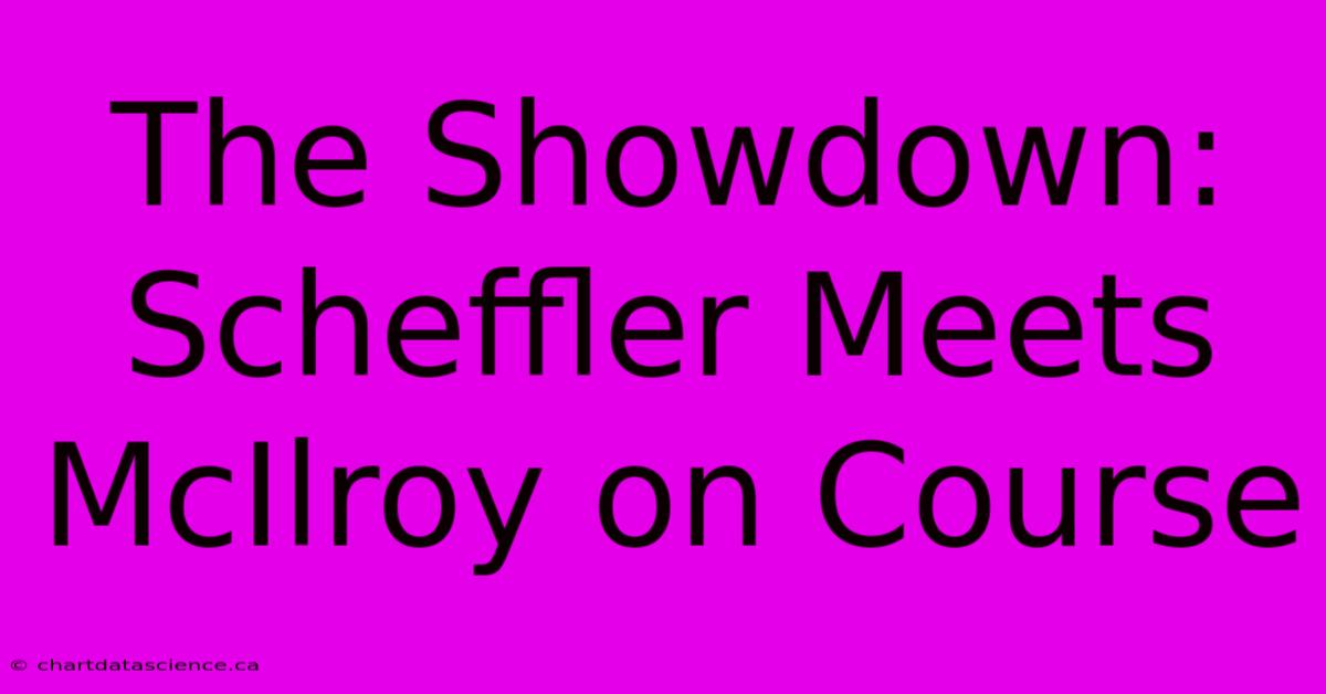 The Showdown:  Scheffler Meets McIlroy On Course