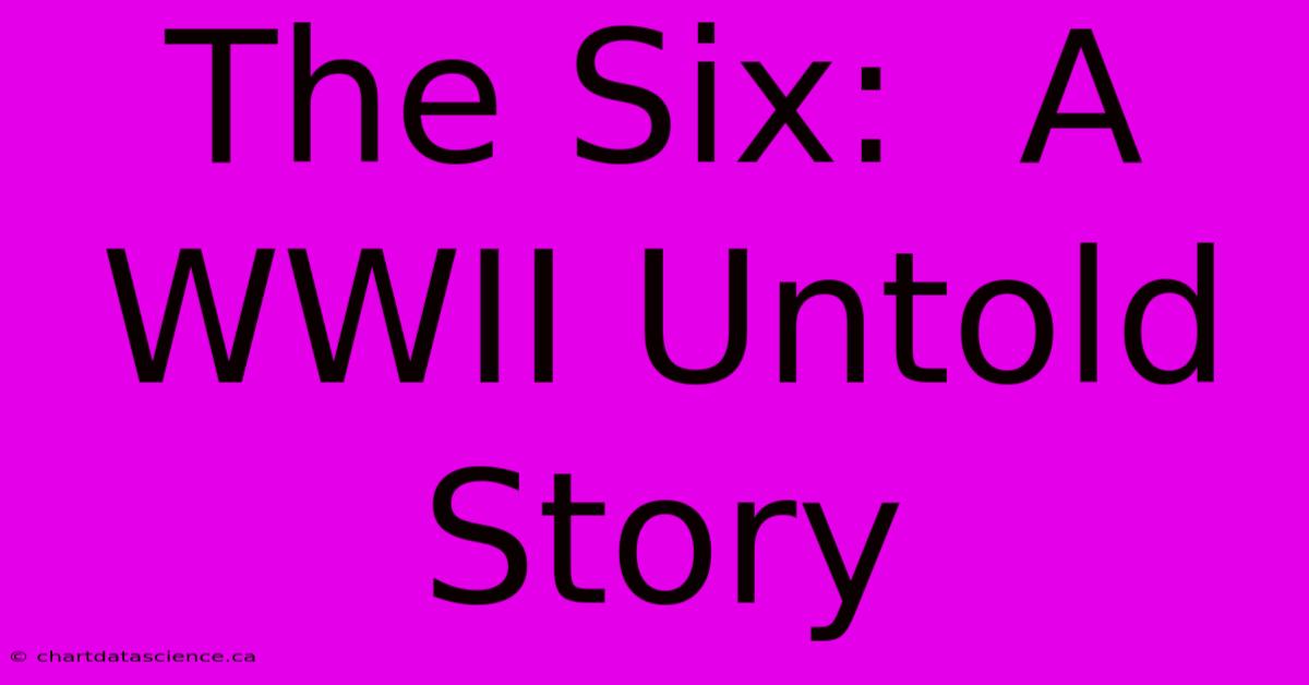 The Six:  A WWII Untold Story