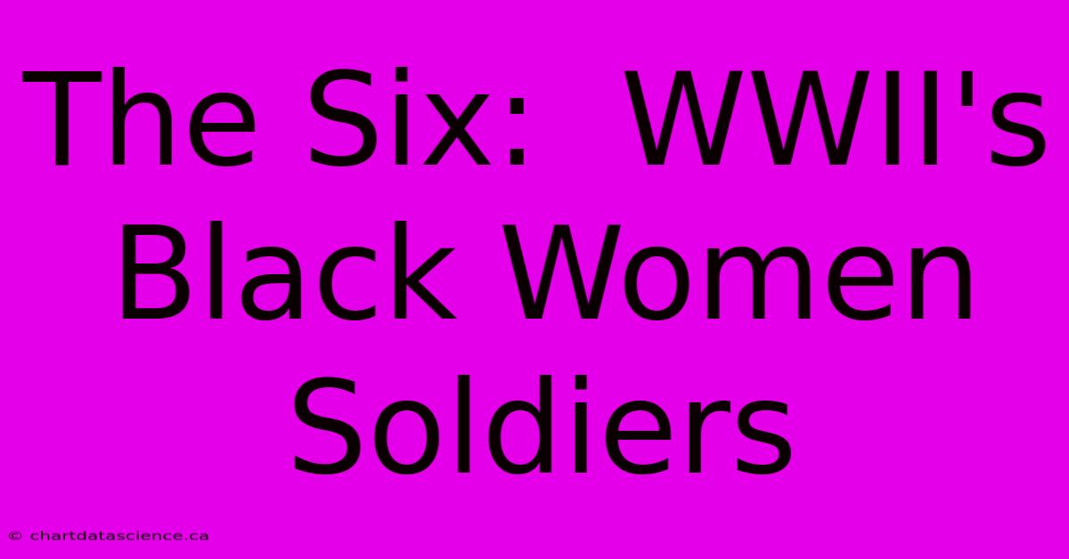 The Six:  WWII's Black Women Soldiers