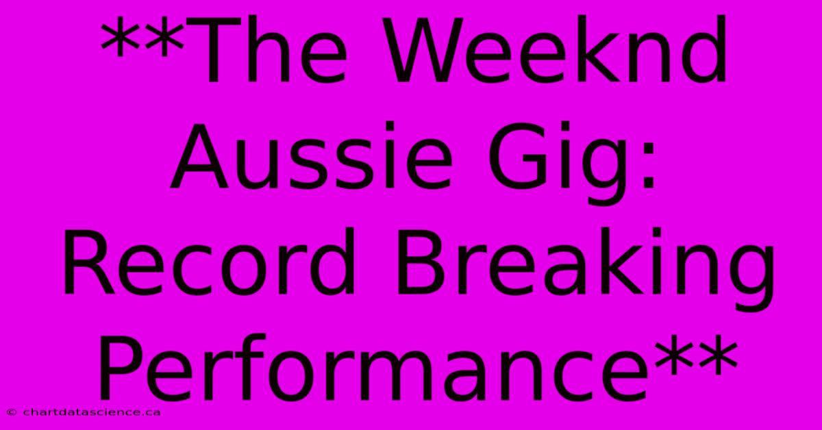 **The Weeknd Aussie Gig: Record Breaking Performance**