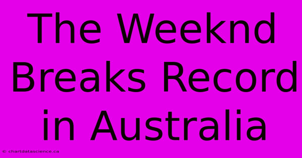 The Weeknd Breaks Record In Australia