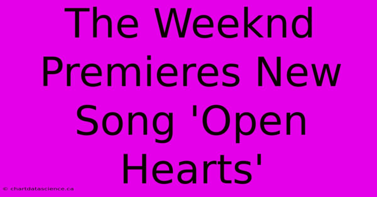 The Weeknd Premieres New Song 'Open Hearts'