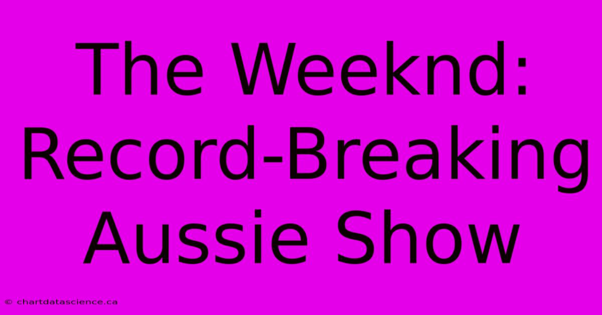 The Weeknd: Record-Breaking Aussie Show