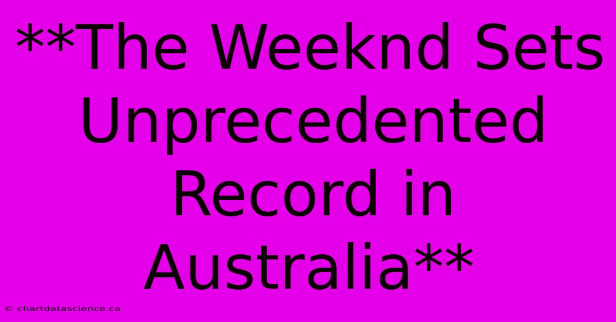 **The Weeknd Sets Unprecedented Record In Australia**