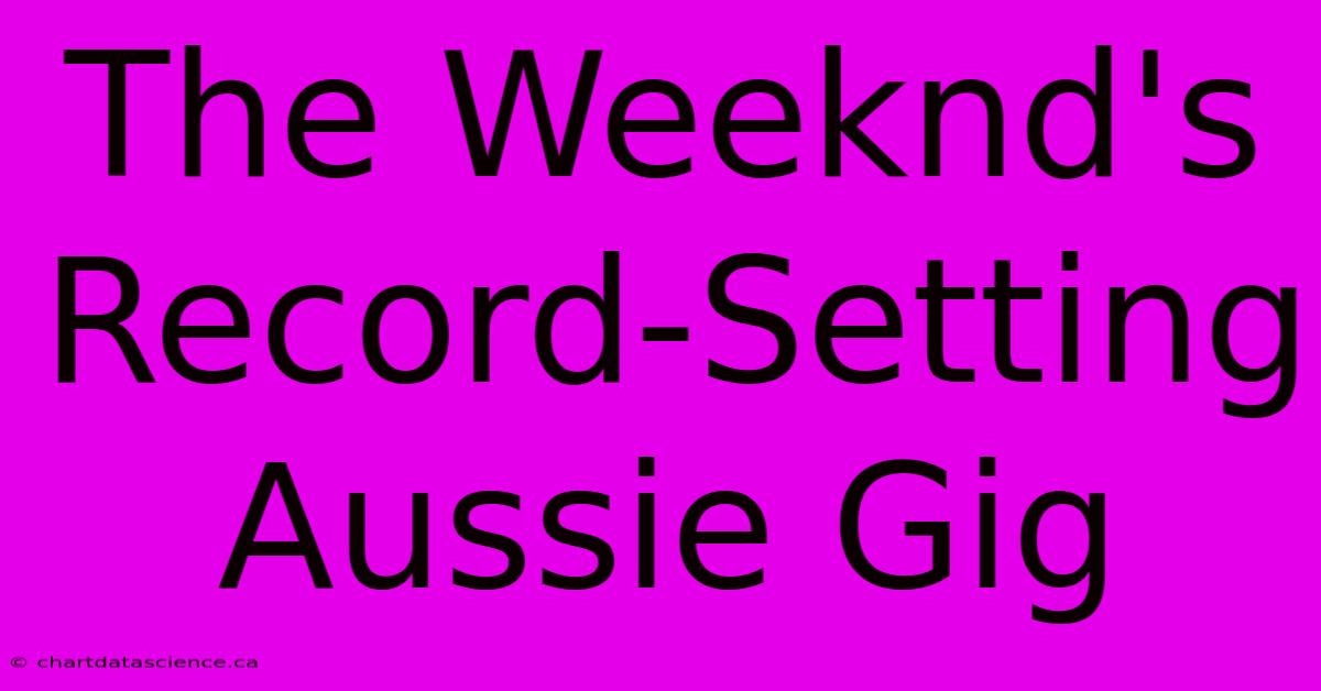 The Weeknd's Record-Setting Aussie Gig 