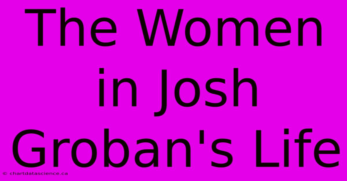 The Women In Josh Groban's Life