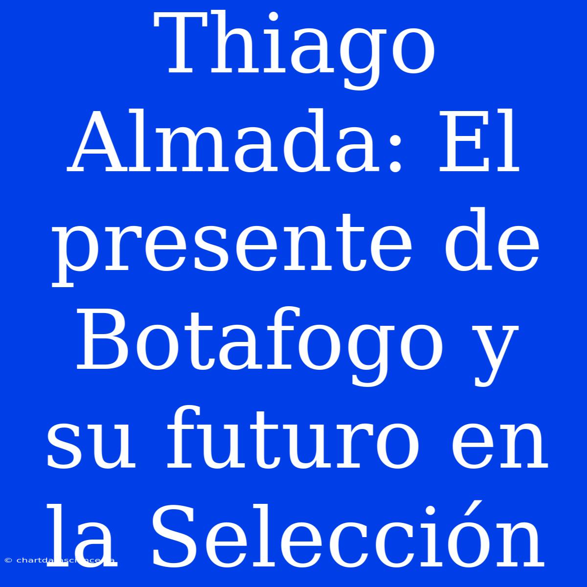 Thiago Almada: El Presente De Botafogo Y Su Futuro En La Selección