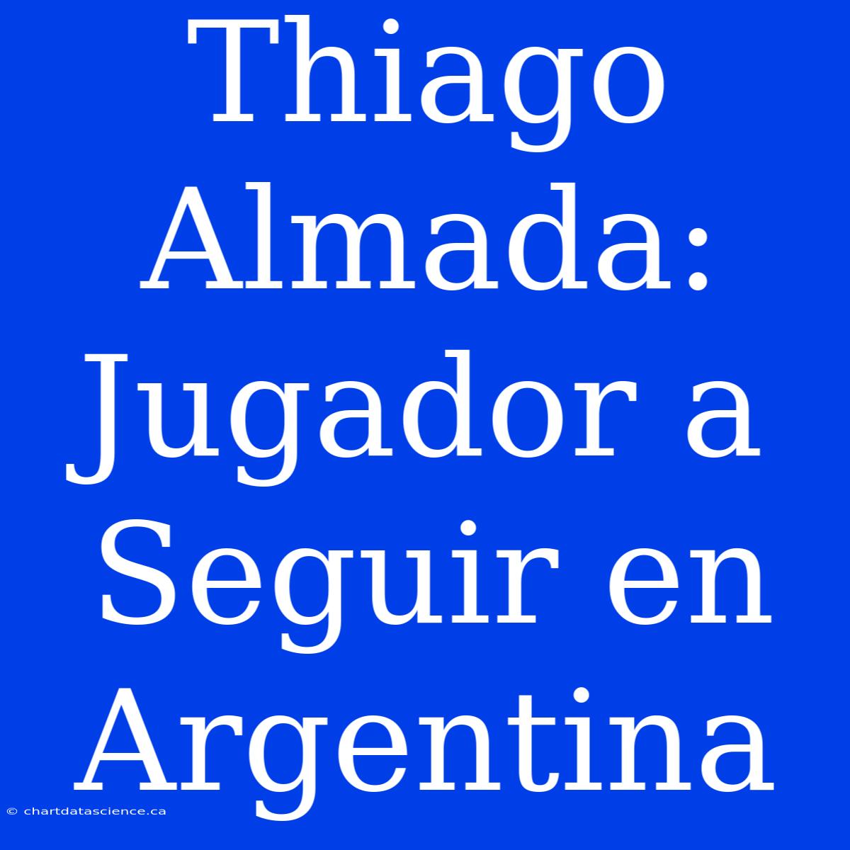 Thiago Almada: Jugador A Seguir En Argentina