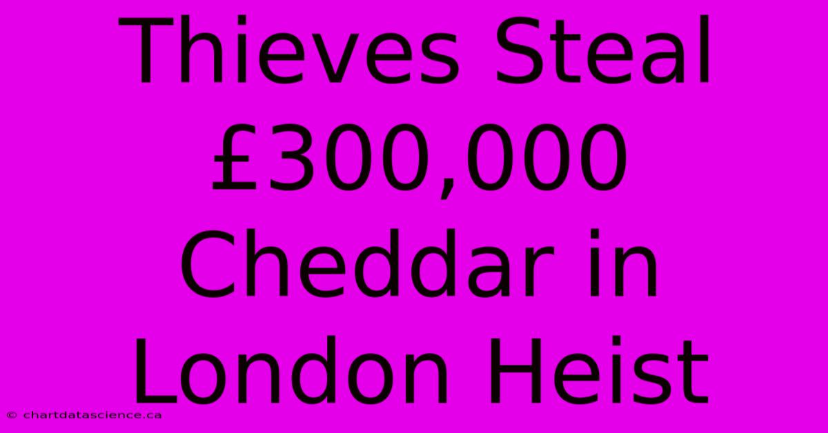 Thieves Steal £300,000 Cheddar In London Heist