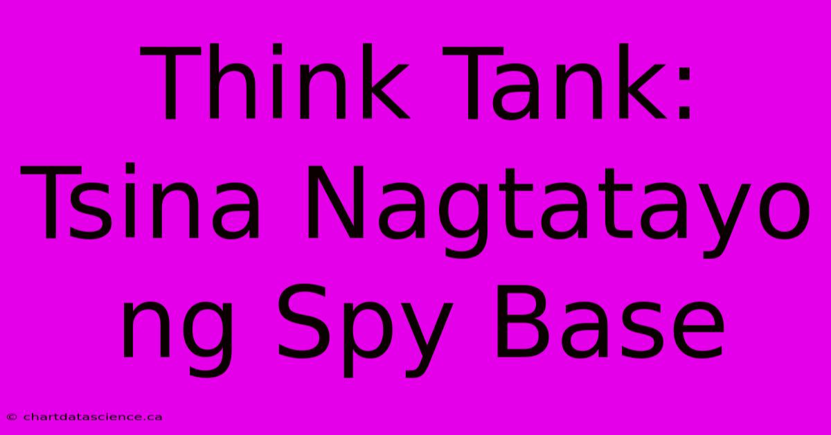 Think Tank: Tsina Nagtatayo Ng Spy Base