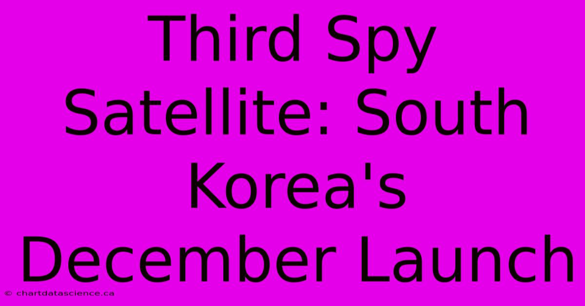 Third Spy Satellite: South Korea's December Launch