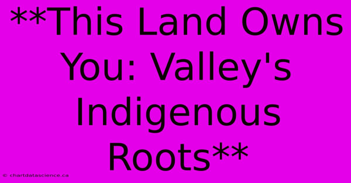 **This Land Owns You: Valley's Indigenous Roots** 