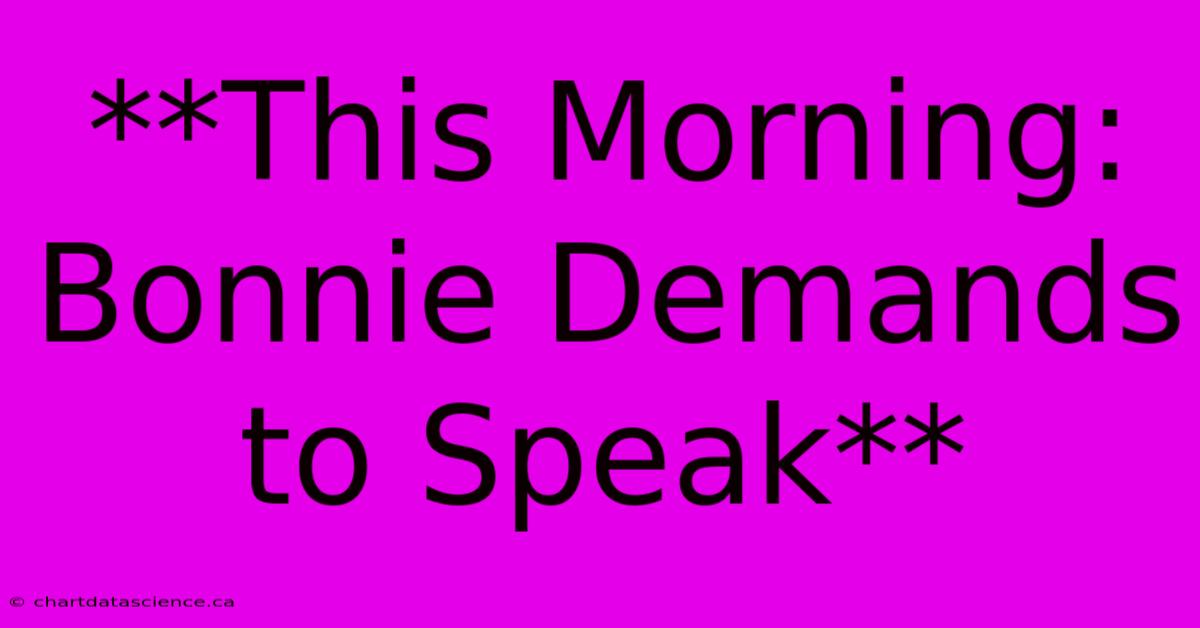 **This Morning: Bonnie Demands To Speak**