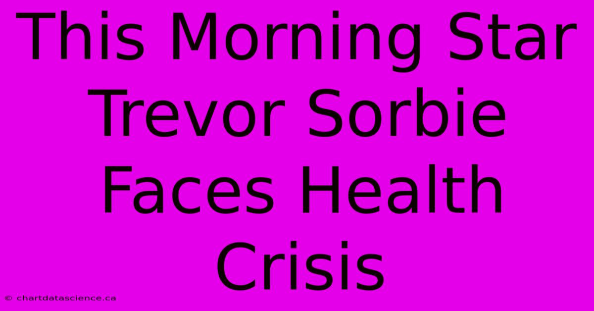 This Morning Star Trevor Sorbie Faces Health Crisis