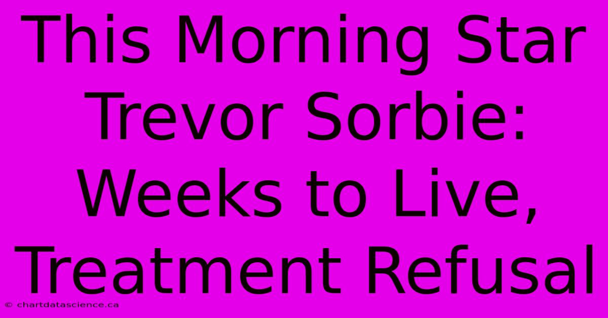 This Morning Star Trevor Sorbie: Weeks To Live, Treatment Refusal 