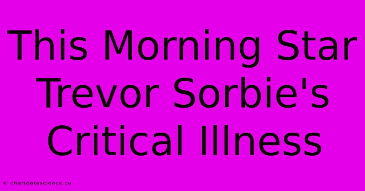 This Morning Star Trevor Sorbie's Critical Illness