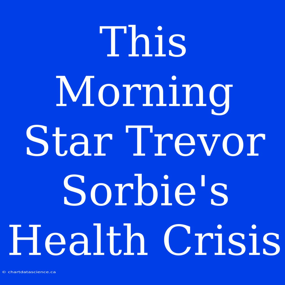 This Morning Star Trevor Sorbie's Health Crisis