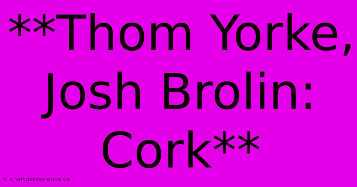 **Thom Yorke, Josh Brolin: Cork**