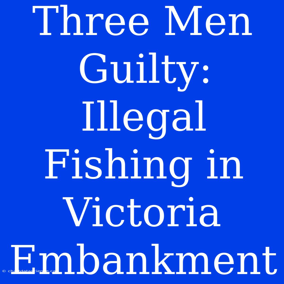 Three Men Guilty: Illegal Fishing In Victoria Embankment