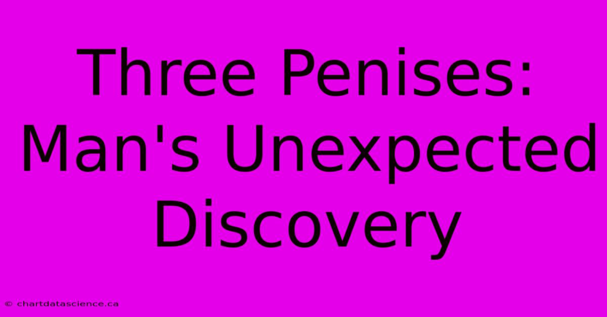 Three Penises: Man's Unexpected Discovery 