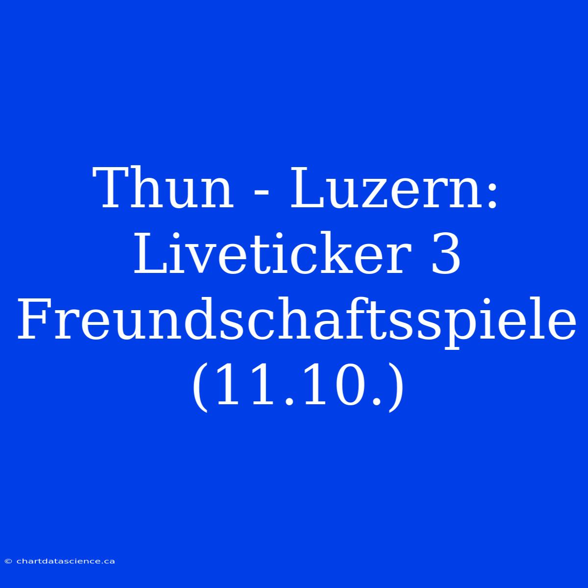 Thun - Luzern: Liveticker 3 Freundschaftsspiele (11.10.)