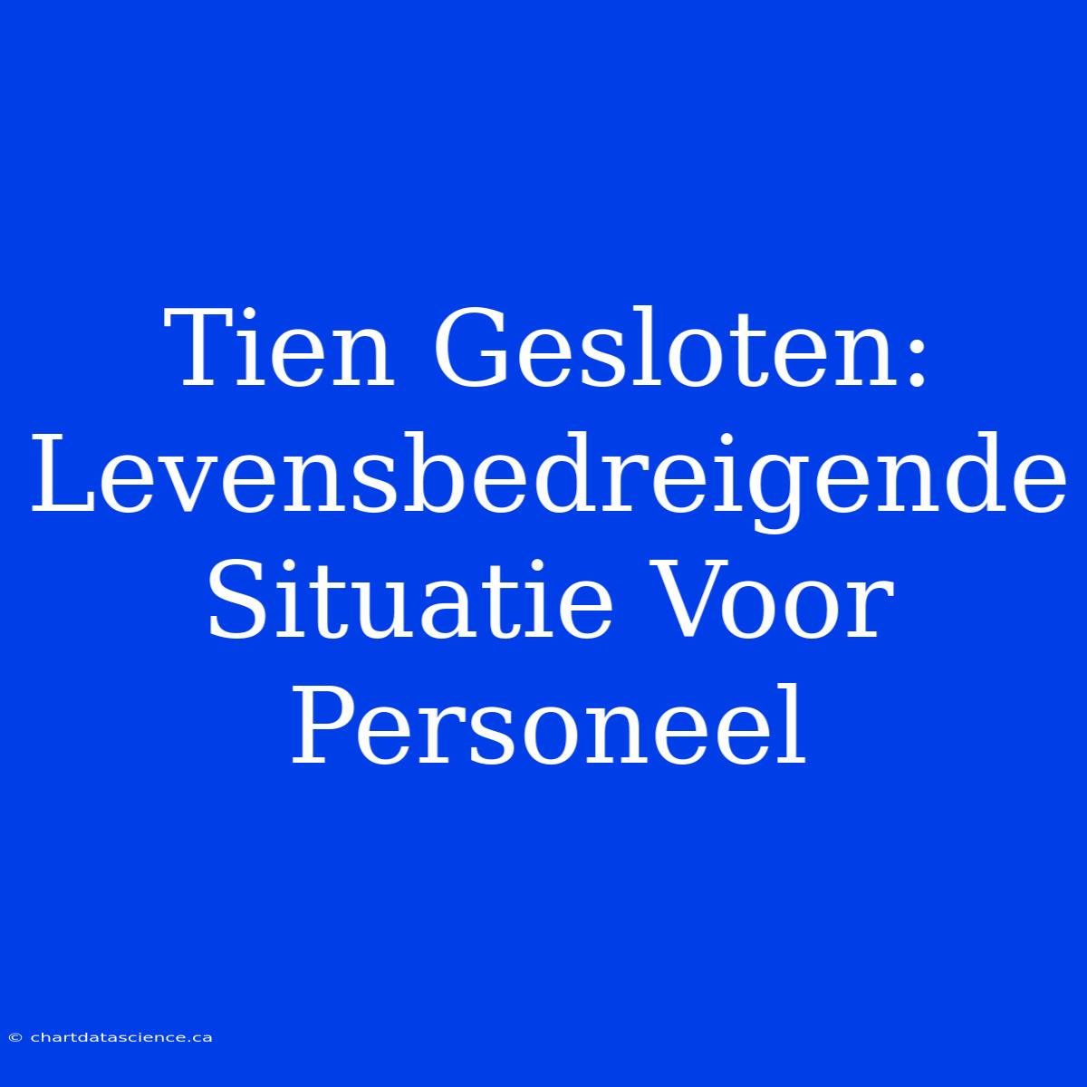 Tien Gesloten: Levensbedreigende Situatie Voor Personeel