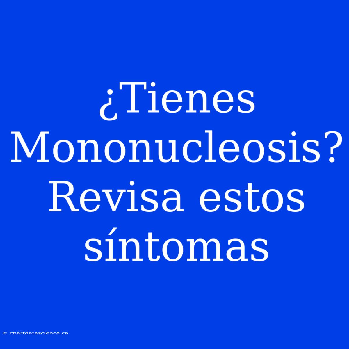 ¿Tienes Mononucleosis? Revisa Estos Síntomas