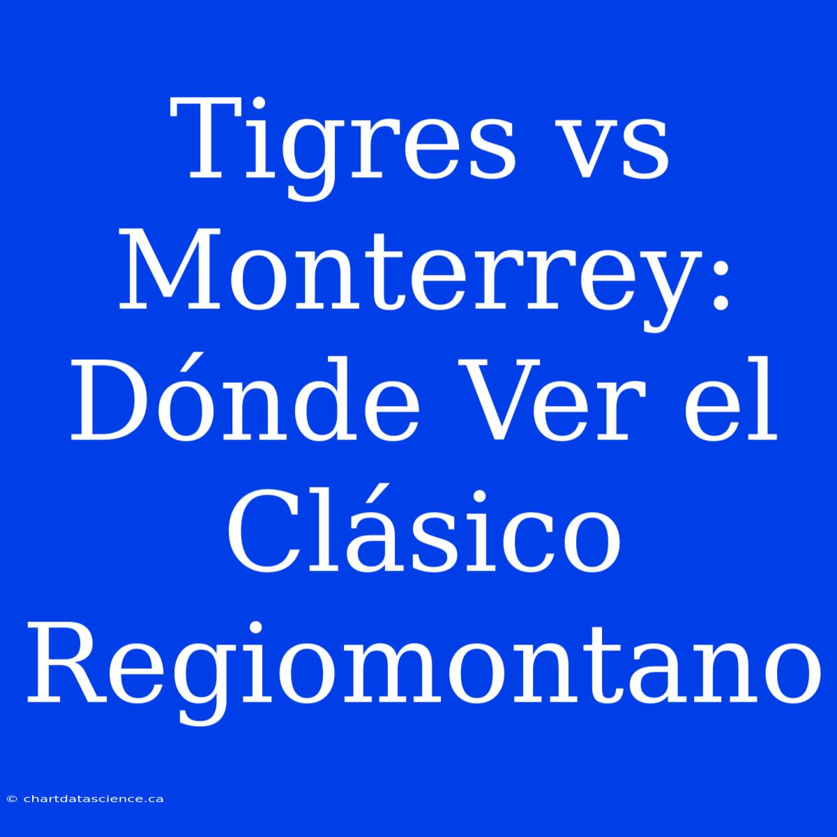 Tigres Vs Monterrey: Dónde Ver El Clásico Regiomontano