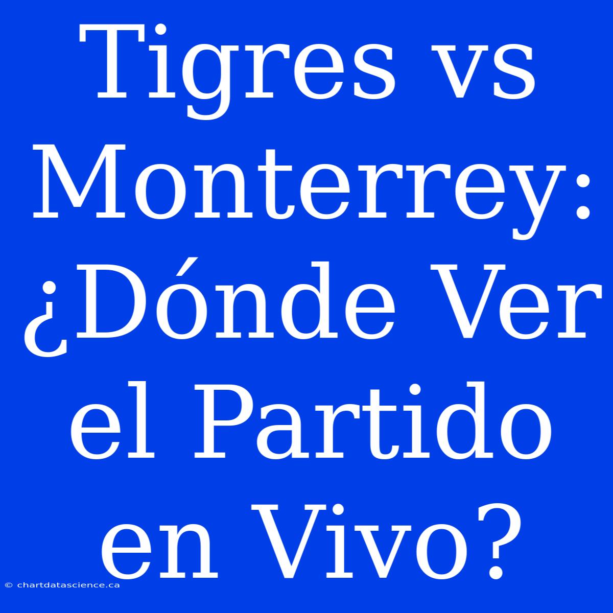 Tigres Vs Monterrey: ¿Dónde Ver El Partido En Vivo?