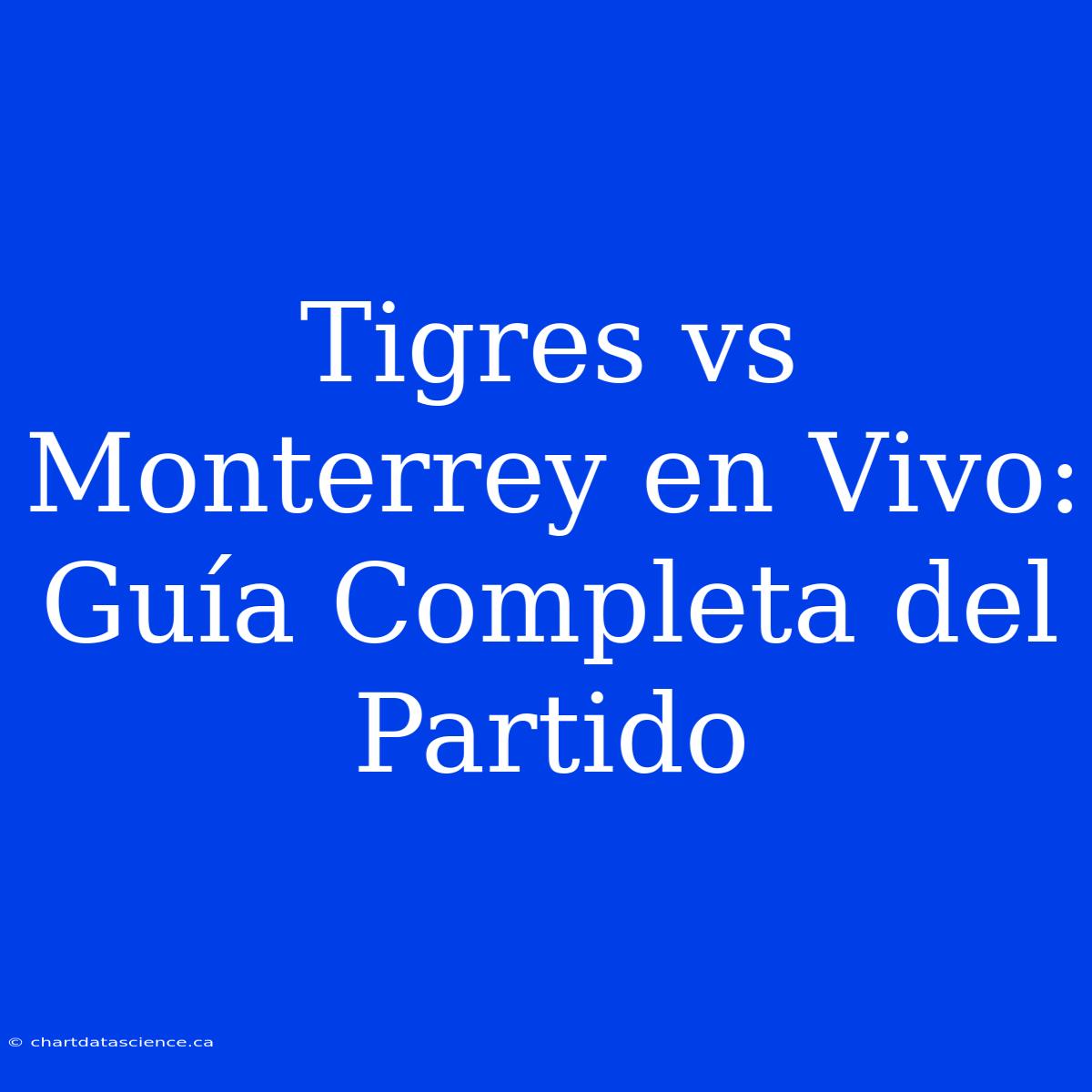 Tigres Vs Monterrey En Vivo: Guía Completa Del Partido