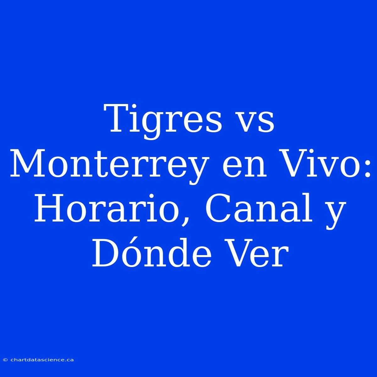 Tigres Vs Monterrey En Vivo: Horario, Canal Y Dónde Ver