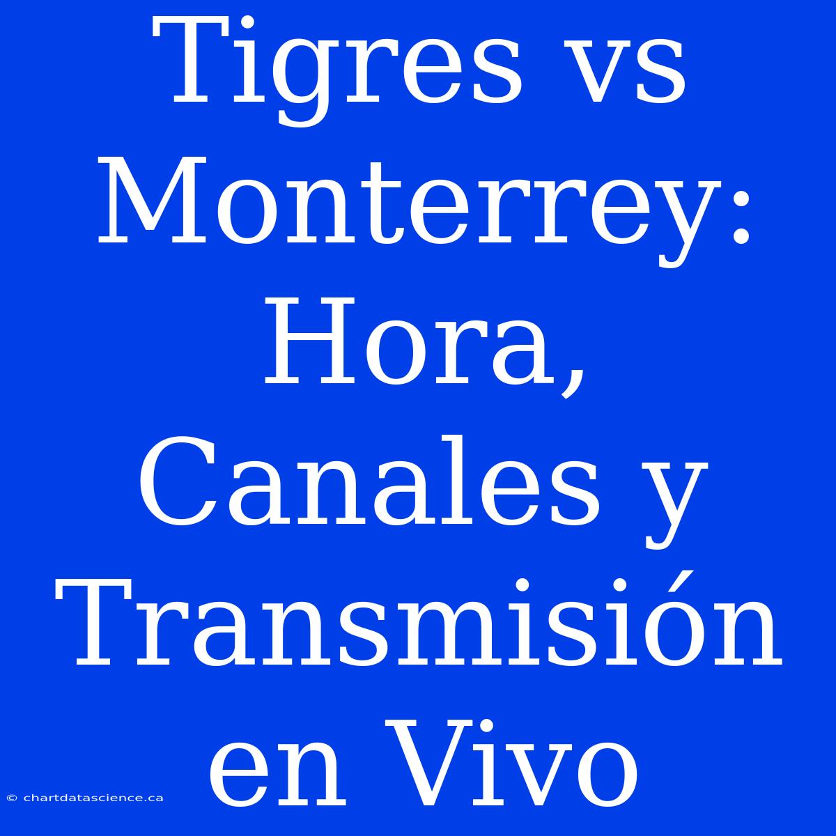 Tigres Vs Monterrey: Hora, Canales Y Transmisión En Vivo