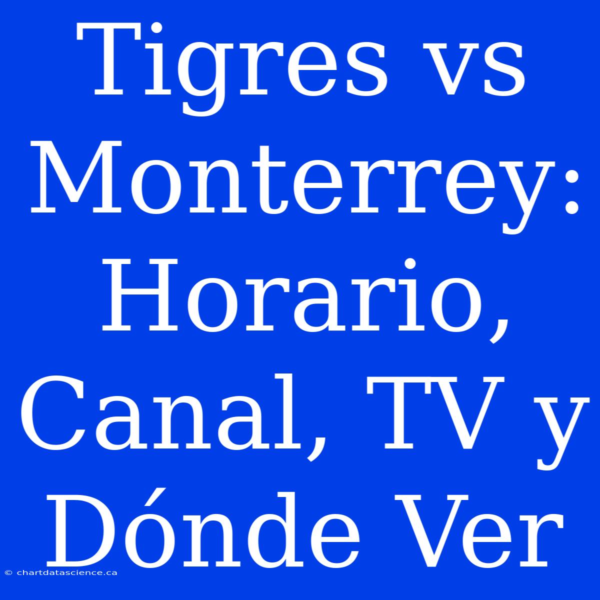 Tigres Vs Monterrey: Horario, Canal, TV Y Dónde Ver