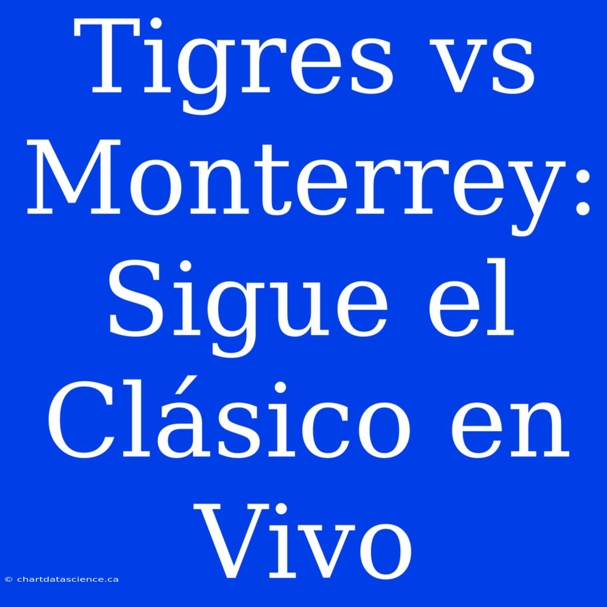 Tigres Vs Monterrey: Sigue El Clásico En Vivo