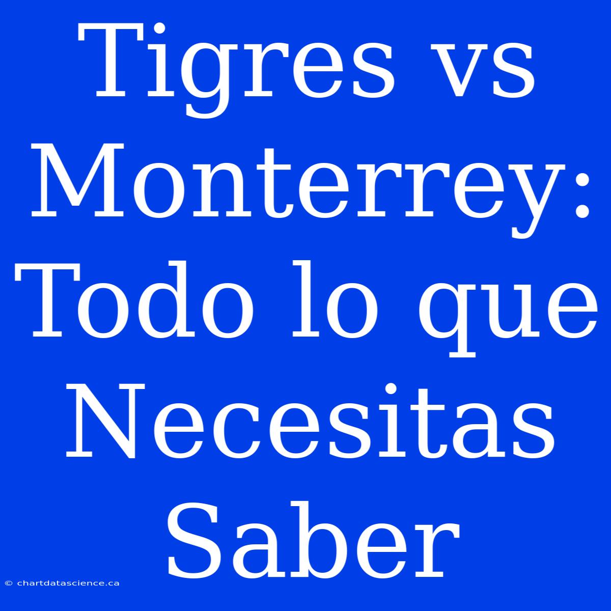 Tigres Vs Monterrey: Todo Lo Que Necesitas Saber