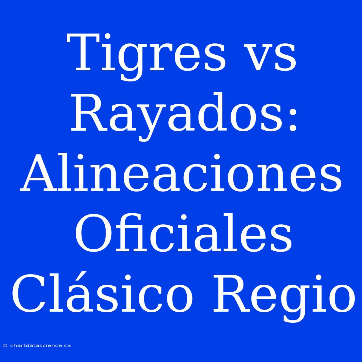 Tigres Vs Rayados: Alineaciones Oficiales Clásico Regio