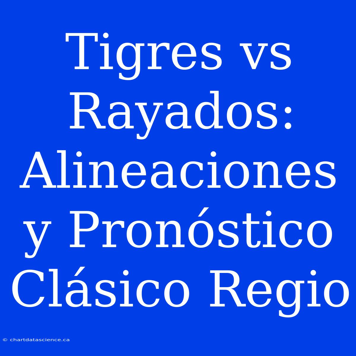 Tigres Vs Rayados: Alineaciones Y Pronóstico Clásico Regio