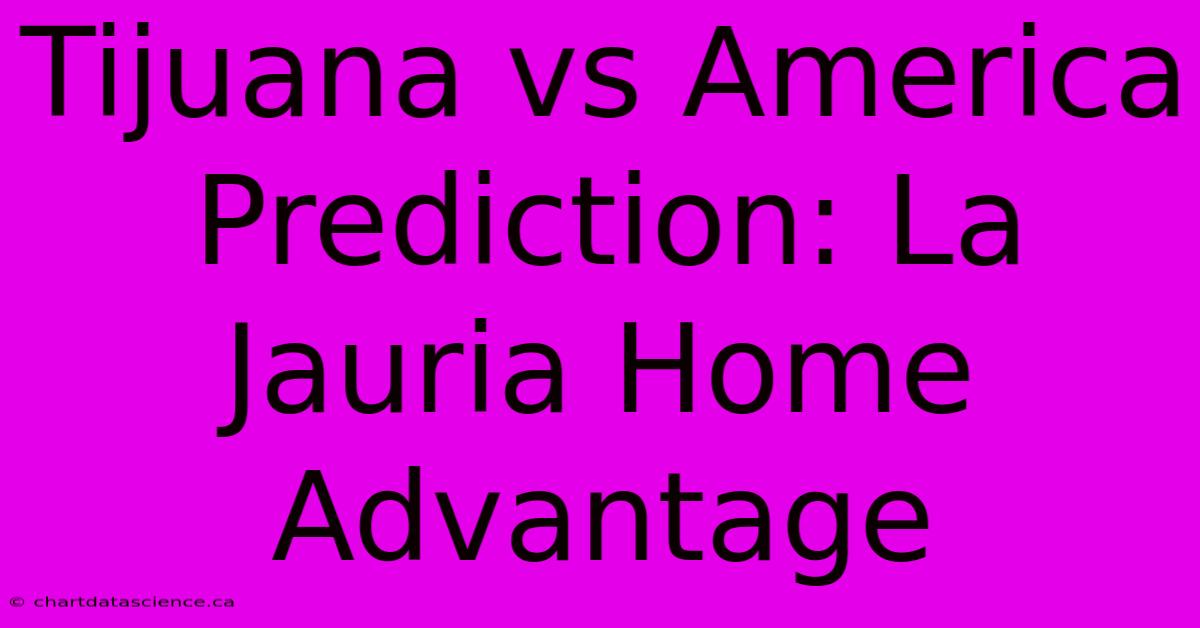 Tijuana Vs America Prediction: La Jauria Home Advantage