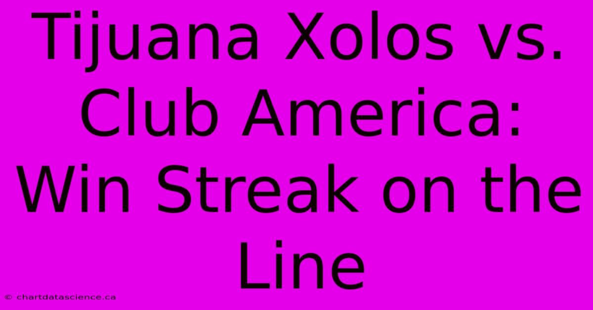 Tijuana Xolos Vs. Club America: Win Streak On The Line 