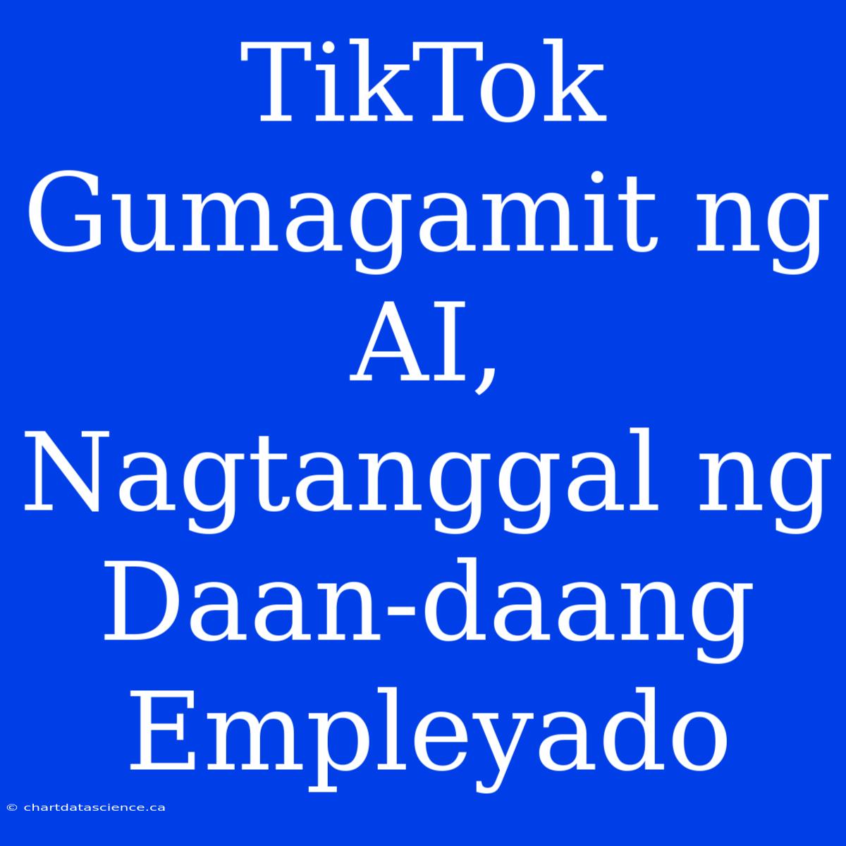 TikTok Gumagamit Ng AI, Nagtanggal Ng Daan-daang Empleyado