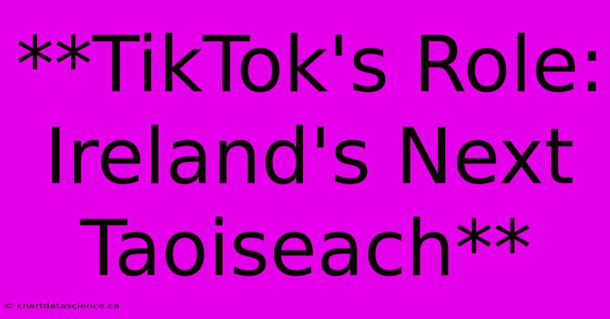 **TikTok's Role: Ireland's Next Taoiseach**