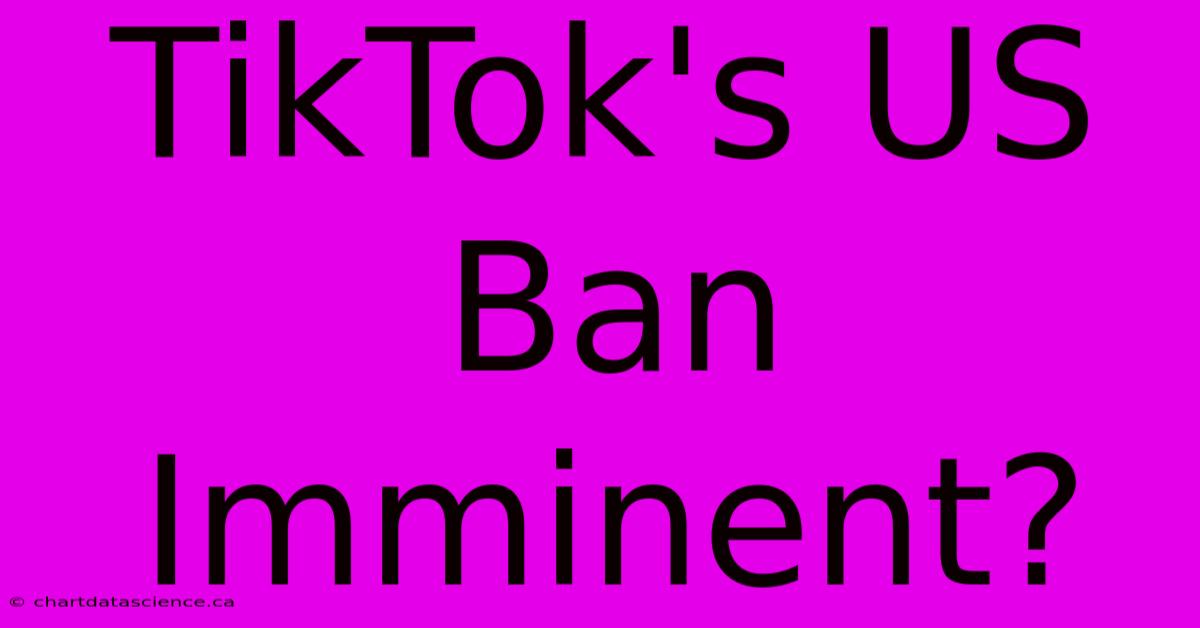 TikTok's US Ban Imminent?