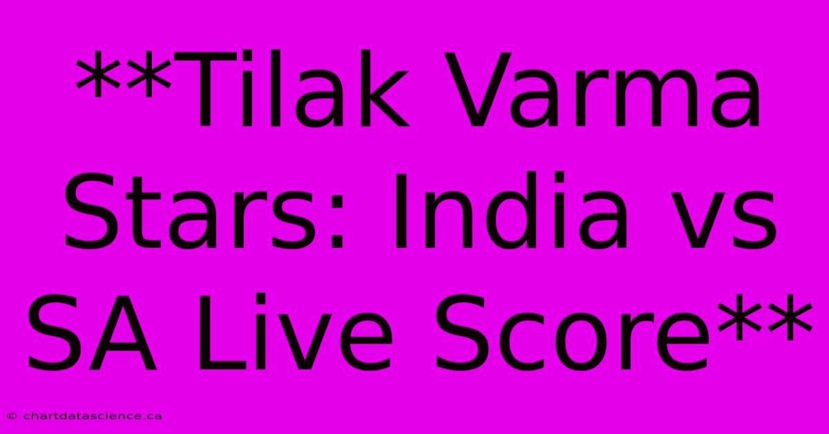 **Tilak Varma Stars: India Vs SA Live Score**