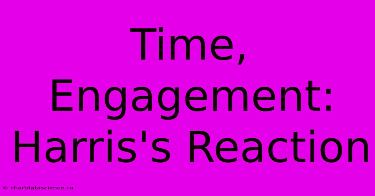 Time, Engagement: Harris's Reaction