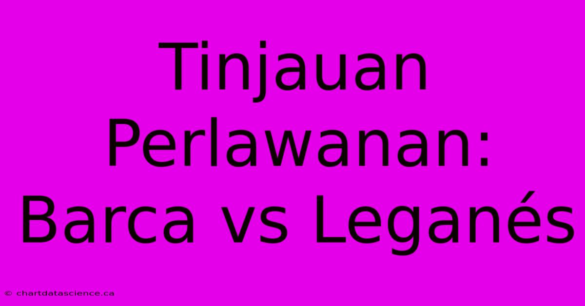 Tinjauan Perlawanan: Barca Vs Leganés