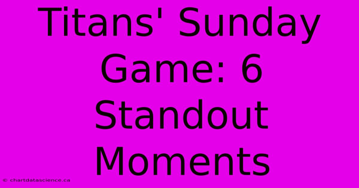 Titans' Sunday Game: 6 Standout Moments 