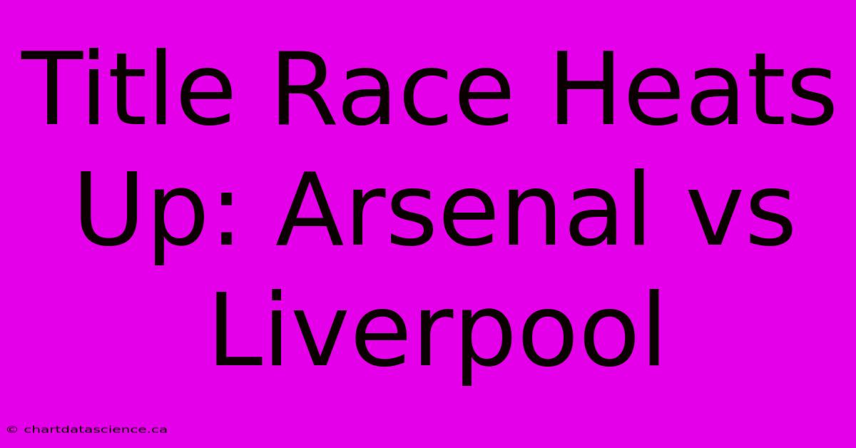 Title Race Heats Up: Arsenal Vs Liverpool