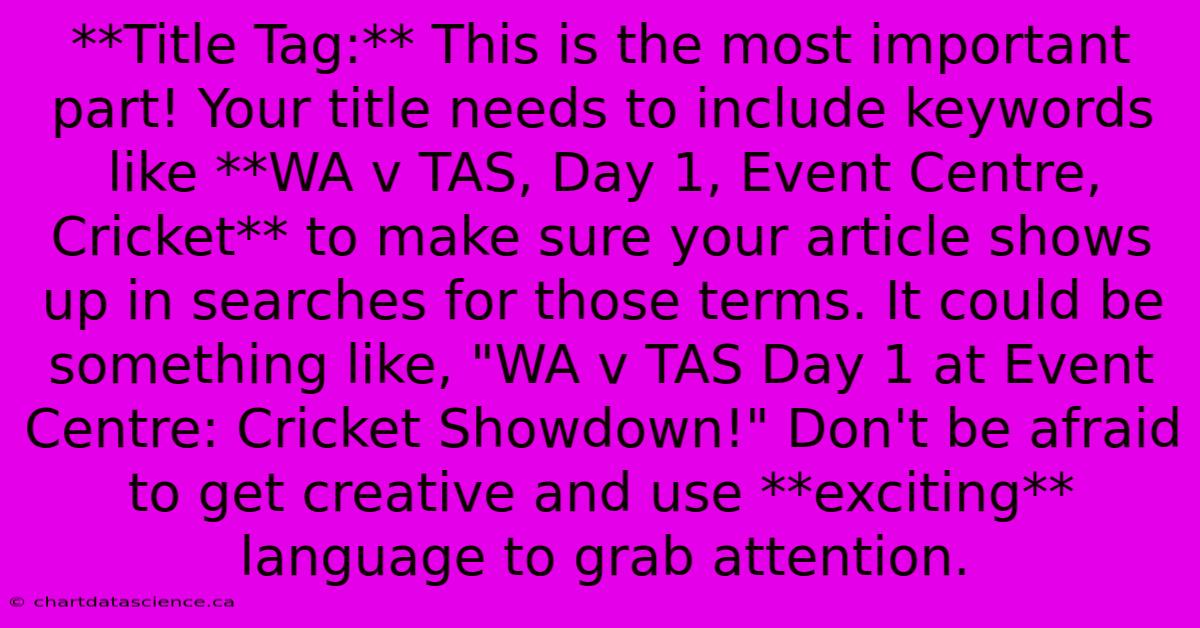 **Title Tag:** This Is The Most Important Part! Your Title Needs To Include Keywords Like **WA V TAS, Day 1, Event Centre, Cricket** To Make Sure Your Article Shows Up In Searches For Those Terms. It Could Be Something Like, 