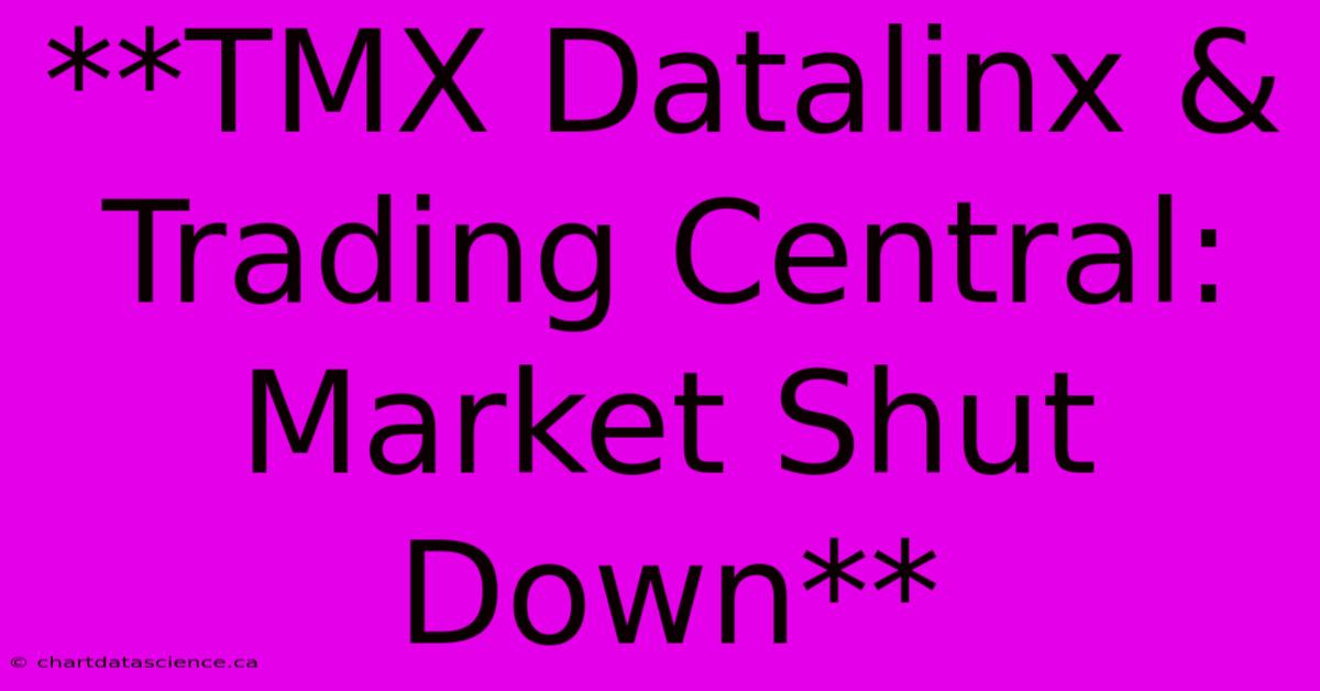 **TMX Datalinx & Trading Central: Market Shut Down**