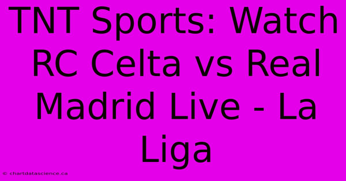 TNT Sports: Watch RC Celta Vs Real Madrid Live - La Liga